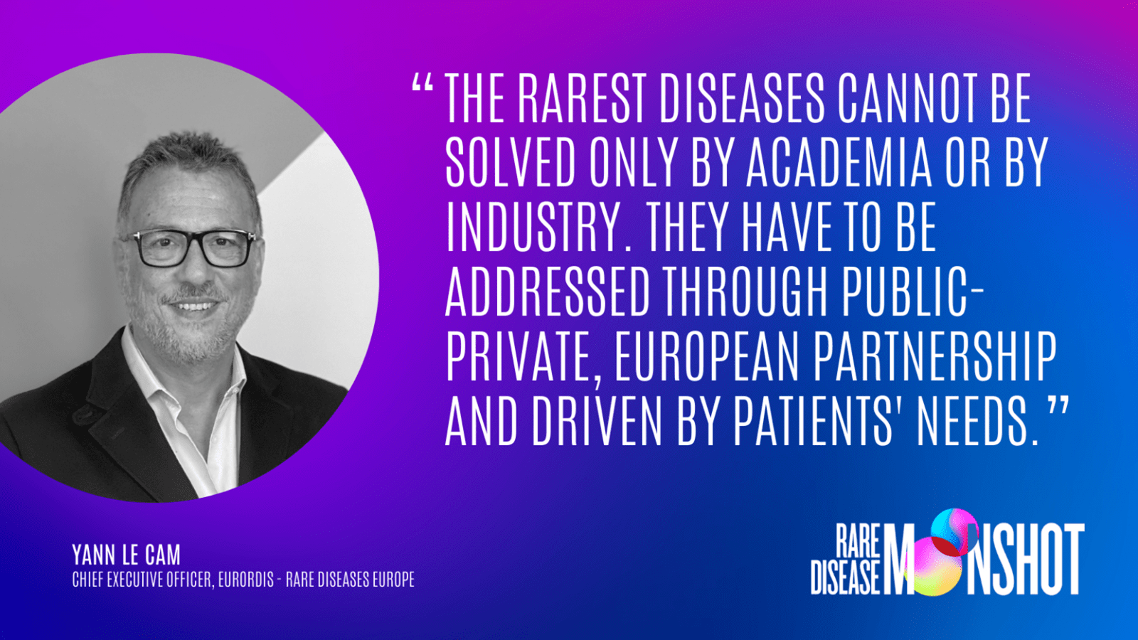 The rarest disease cannot be solved only by academia or by industry. They have to be addressed through public-private, European partnership and driven by patients' needs.